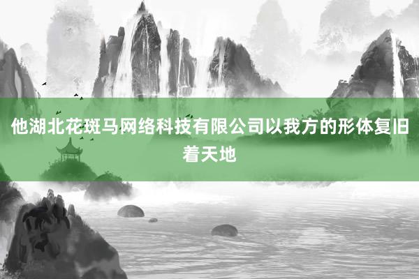 他湖北花斑马网络科技有限公司以我方的形体复旧着天地