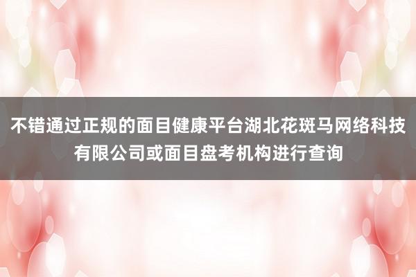 不错通过正规的面目健康平台湖北花斑马网络科技有限公司或面目盘考机构进行查询